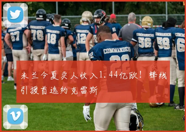 米兰今夏卖人收入1.44亿欧！锋线引援首选约克雷斯