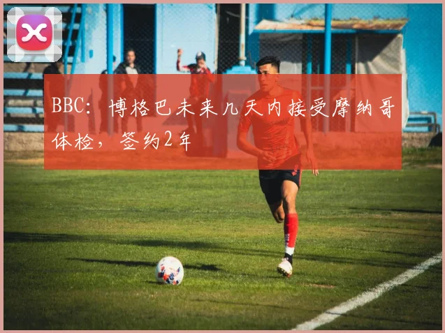 BBC：博格巴未来几天内接受摩纳哥体检，签约2年
